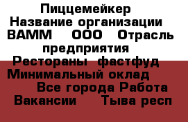 Пиццемейкер › Название организации ­ ВАММ  , ООО › Отрасль предприятия ­ Рестораны, фастфуд › Минимальный оклад ­ 18 000 - Все города Работа » Вакансии   . Тыва респ.